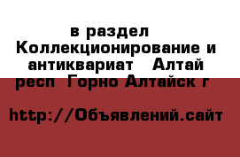  в раздел : Коллекционирование и антиквариат . Алтай респ.,Горно-Алтайск г.